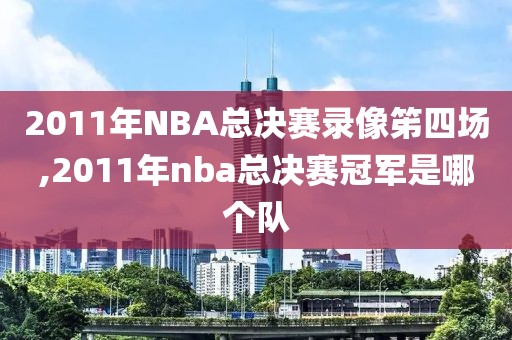 2011年NBA总决赛录像笫四场,2011年nba总决赛冠军是哪个队