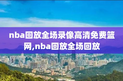 nba回放全场录像高清免费篮网,nba回放全场回放