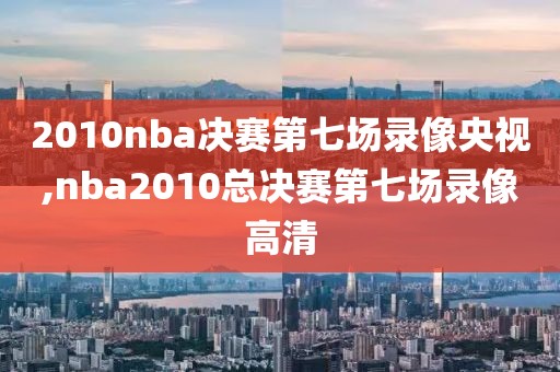 2010nba决赛第七场录像央视,nba2010总决赛第七场录像高清