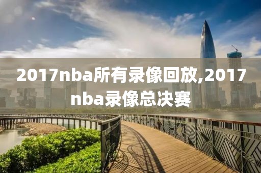 2017nba所有录像回放,2017nba录像总决赛