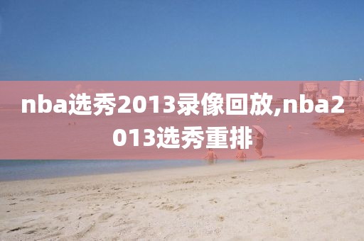 nba选秀2013录像回放,nba2013选秀重排