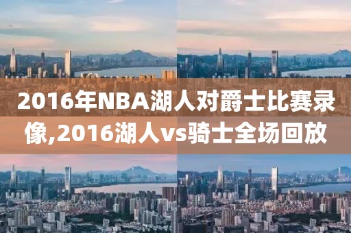 2016年NBA湖人对爵士比赛录像,2016湖人vs骑士全场回放