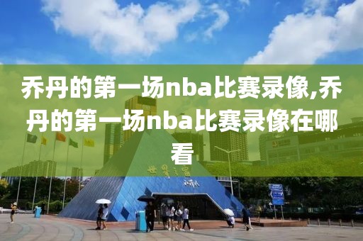 乔丹的第一场nba比赛录像,乔丹的第一场nba比赛录像在哪看