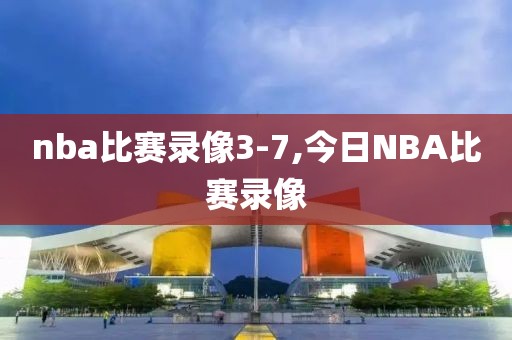 nba比赛录像3-7,今日NBA比赛录像