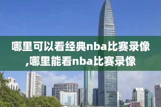 哪里可以看经典nba比赛录像,哪里能看nba比赛录像