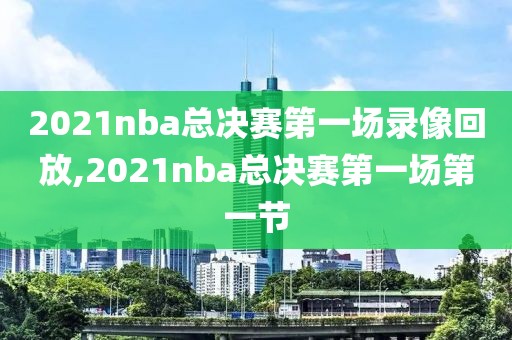 2021nba总决赛第一场录像回放,2021nba总决赛第一场第一节
