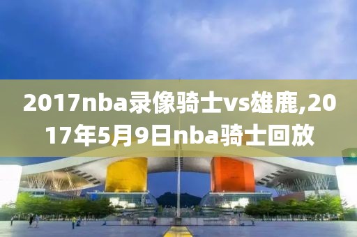 2017nba录像骑士vs雄鹿,2017年5月9日nba骑士回放