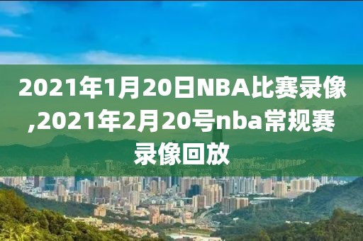 2021年1月20日NBA比赛录像,2021年2月20号nba常规赛录像回放