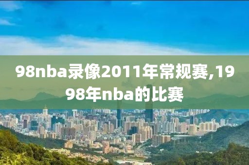 98nba录像2011年常规赛,1998年nba的比赛