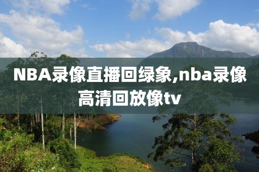 NBA录像直播回绿象,nba录像高清回放像tv