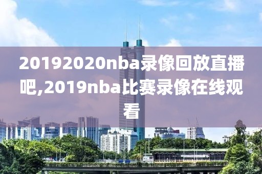 20192020nba录像回放直播吧,2019nba比赛录像在线观看