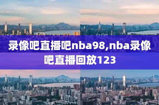 录像吧直播吧nba98,nba录像吧直播回放123