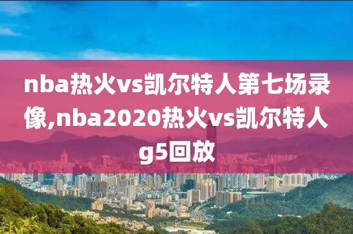 nba热火vs凯尔特人第七场录像,nba2020热火vs凯尔特人g5回放