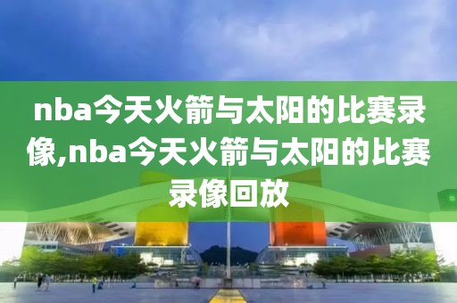 nba今天火箭与太阳的比赛录像,nba今天火箭与太阳的比赛录像回放