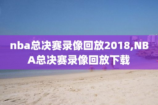nba总决赛录像回放2018,NBA总决赛录像回放下载