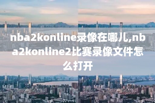 nba2konline录像在哪儿,nba2konline2比赛录像文件怎么打开