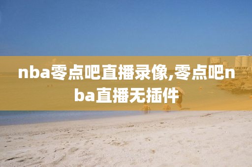 nba零点吧直播录像,零点吧nba直播无插件