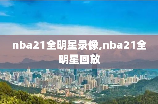 nba21全明星录像,nba21全明星回放