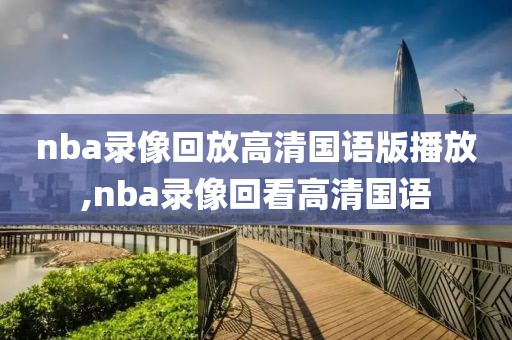 nba录像回放高清国语版播放,nba录像回看高清国语