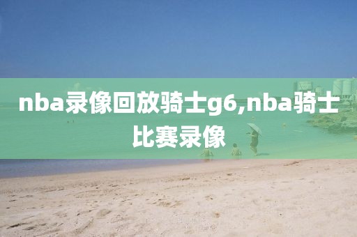 nba录像回放骑士g6,nba骑士比赛录像