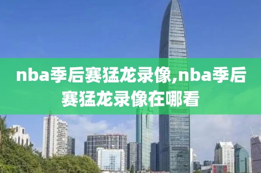 nba季后赛猛龙录像,nba季后赛猛龙录像在哪看