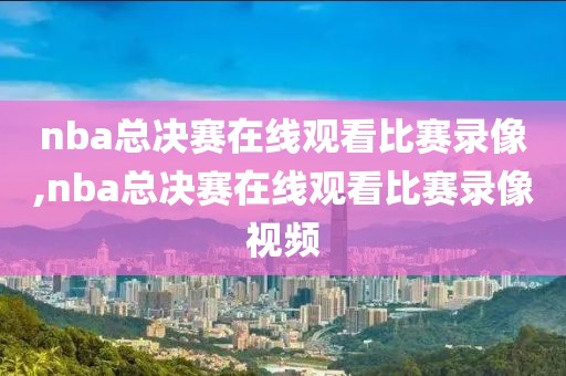 nba总决赛在线观看比赛录像,nba总决赛在线观看比赛录像视频