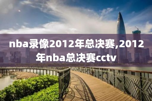 nba录像2012年总决赛,2012年nba总决赛cctv