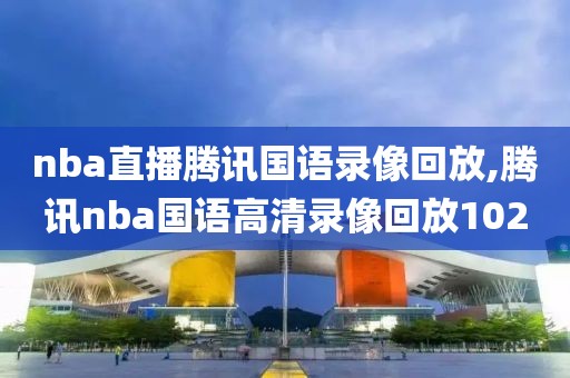 nba直播腾讯国语录像回放,腾讯nba国语高清录像回放102