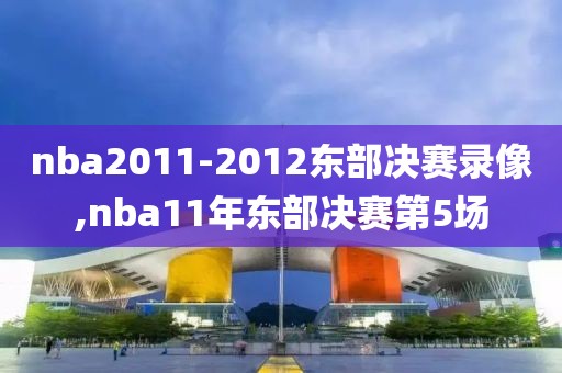 nba2011-2012东部决赛录像,nba11年东部决赛第5场