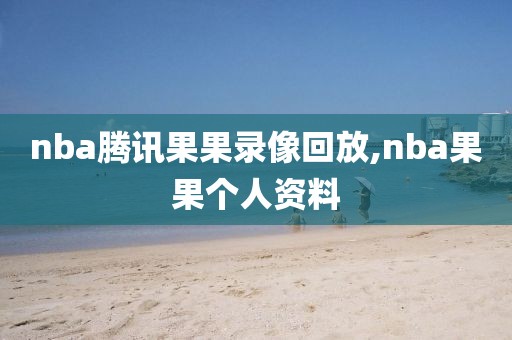 nba腾讯果果录像回放,nba果果个人资料