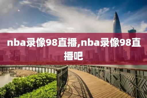nba录像98直播,nba录像98直播吧