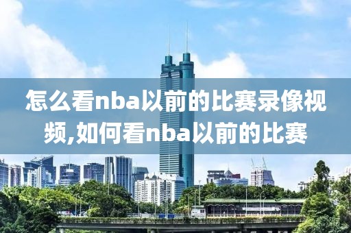 怎么看nba以前的比赛录像视频,如何看nba以前的比赛