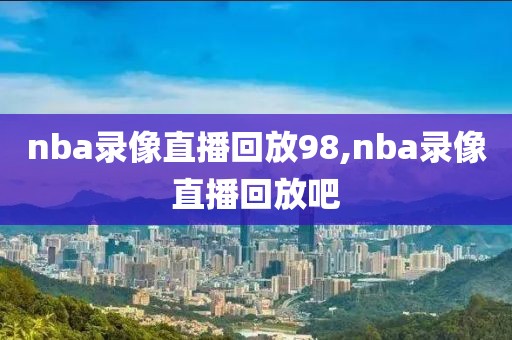 nba录像直播回放98,nba录像直播回放吧