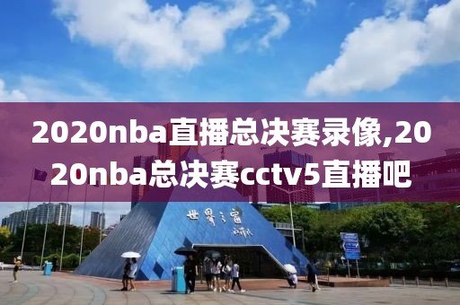 2020nba直播总决赛录像,2020nba总决赛cctv5直播吧