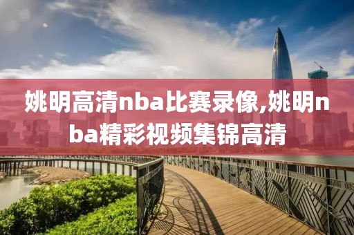 姚明高清nba比赛录像,姚明nba精彩视频集锦高清