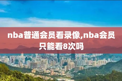 nba普通会员看录像,nba会员只能看8次吗