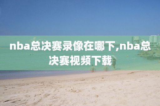 nba总决赛录像在哪下,nba总决赛视频下载