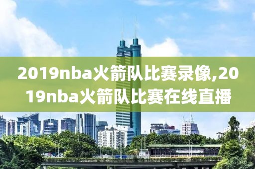 2019nba火箭队比赛录像,2019nba火箭队比赛在线直播