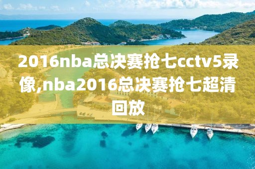 2016nba总决赛抢七cctv5录像,nba2016总决赛抢七超清回放