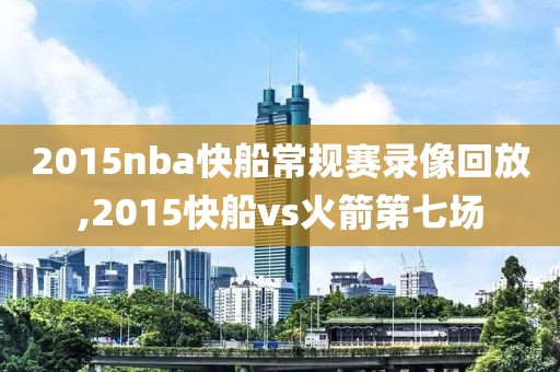 2015nba快船常规赛录像回放,2015快船vs火箭第七场