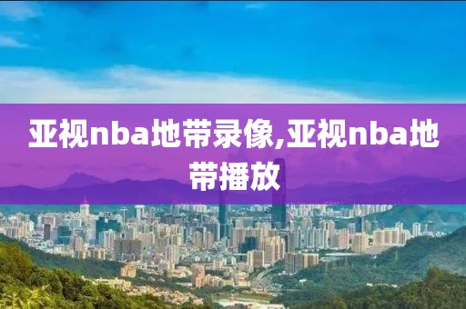 亚视nba地带录像,亚视nba地带播放