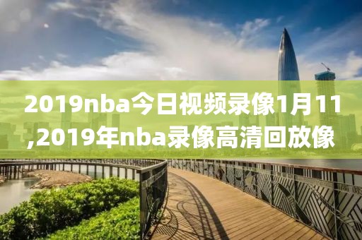 2019nba今日视频录像1月11,2019年nba录像高清回放像