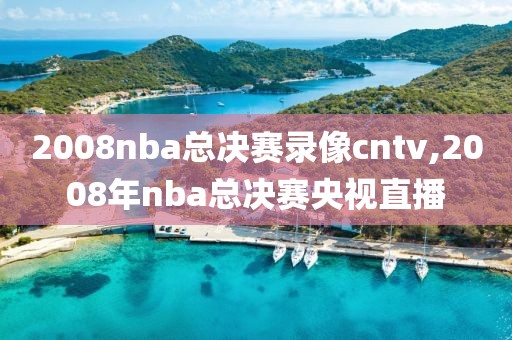 2008nba总决赛录像cntv,2008年nba总决赛央视直播