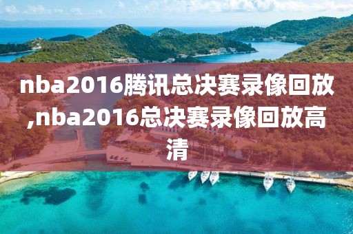 nba2016腾讯总决赛录像回放,nba2016总决赛录像回放高清