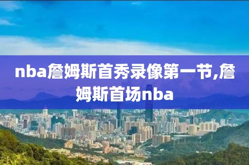 nba詹姆斯首秀录像第一节,詹姆斯首场nba