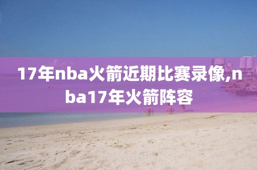 17年nba火箭近期比赛录像,nba17年火箭阵容