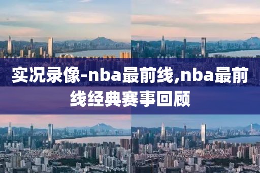 实况录像-nba最前线,nba最前线经典赛事回顾