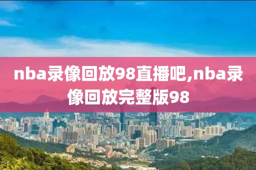 nba录像回放98直播吧,nba录像回放完整版98