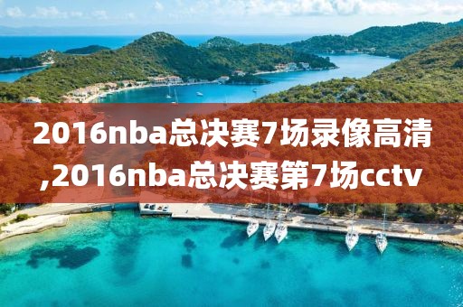 2016nba总决赛7场录像高清,2016nba总决赛第7场cctv
