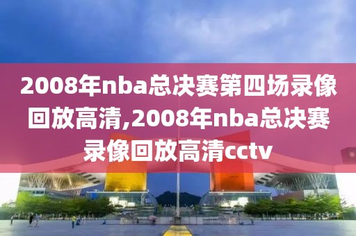 2008年nba总决赛第四场录像回放高清,2008年nba总决赛录像回放高清cctv